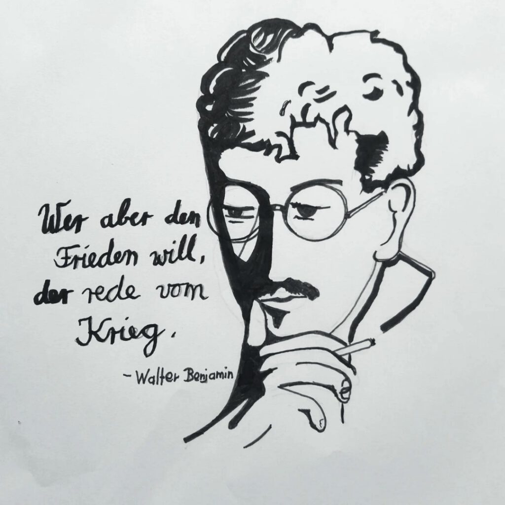 Eine Schwarz-Weiß-Skizze eines Mannes mit Brille und Schnurrbart, der sein Kinn auf seine Hand stützt. Neben ihm steht das deutsche Zitat: Wer aber den Frieden will, der rede vom Krieg. - Walter Benjamin.