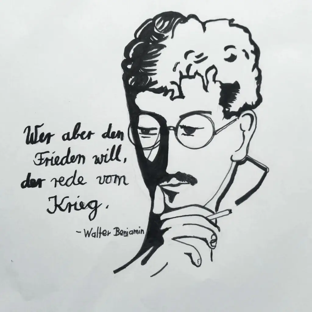 Eine Schwarz-Weiß-Skizze eines Mannes mit Brille und Schnurrbart, der sein Kinn auf seine Hand stützt. Neben ihm steht das deutsche Zitat: Wer aber den Frieden will, der rede vom Krieg. - Walter Benjamin.